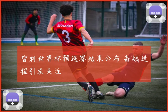 智利世界杯预选赛结果公布 备战进程引发关注