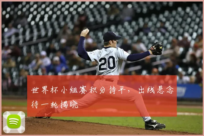 世界杯小组赛积分持平，出线悬念待一轮揭晓