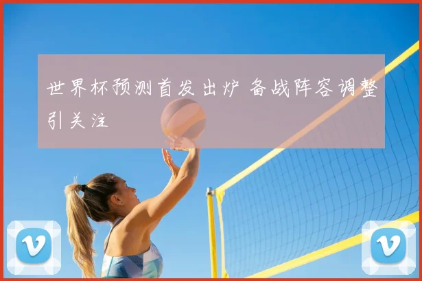 世界杯预测首发出炉 备战阵容调整引关注