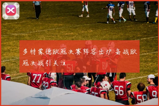 多特蒙德欧冠决赛阵容出炉 备战欧冠决战引关注