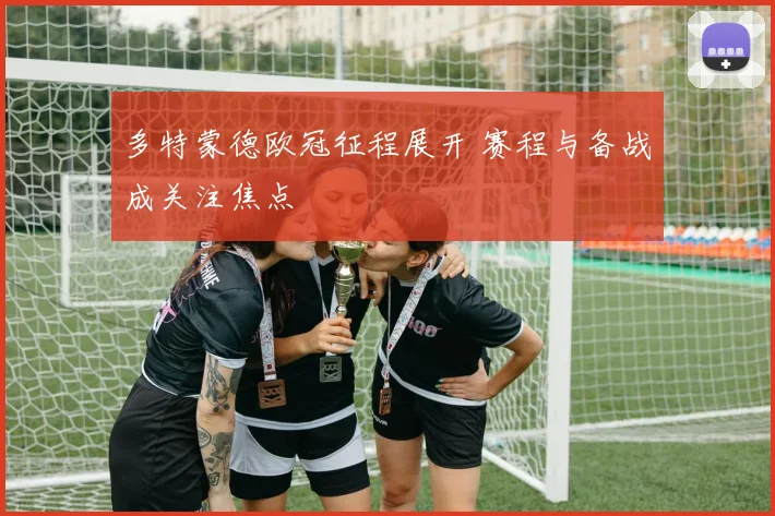 多特蒙德欧冠征程展开 赛程与备战成关注焦点