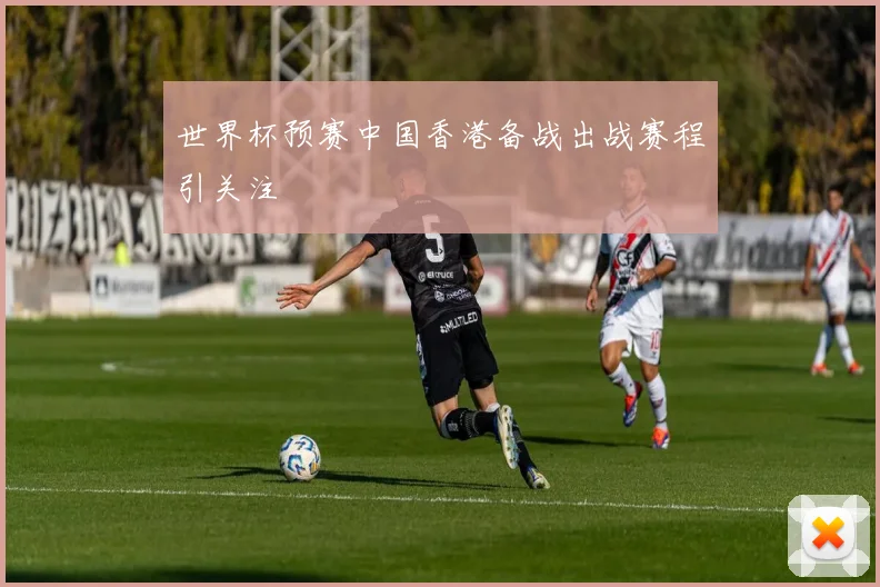 世界杯预赛中国香港备战出战赛程引关注
