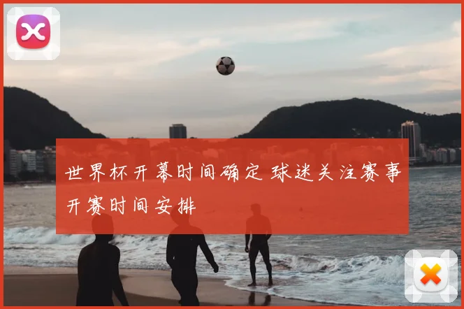 世界杯开幕时间确定 球迷关注赛事开赛时间安排