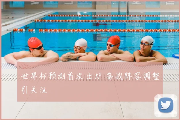 世界杯预测首发出炉 备战阵容调整引关注