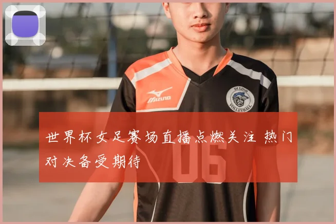 世界杯女足赛场直播点燃关注 热门对决备受期待