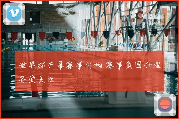 世界杯开幕赛事打响 赛事氛围升温备受关注