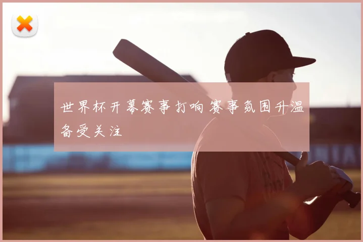 世界杯开幕赛事打响 赛事氛围升温备受关注