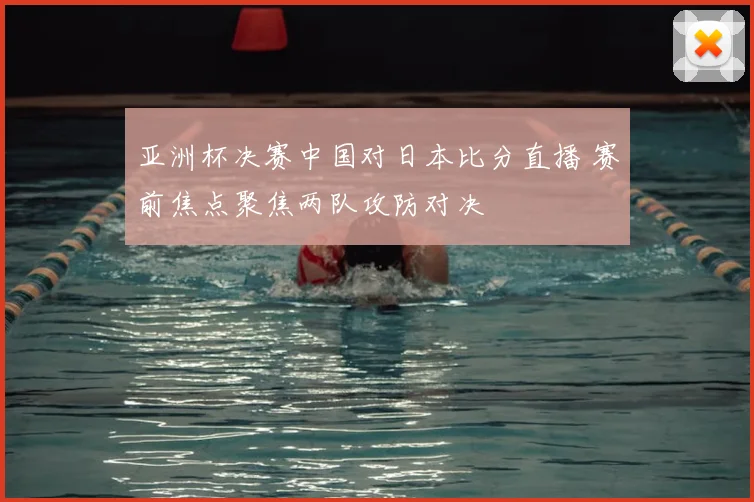亚洲杯决赛中国对日本比分直播 赛前焦点聚焦两队攻防对决