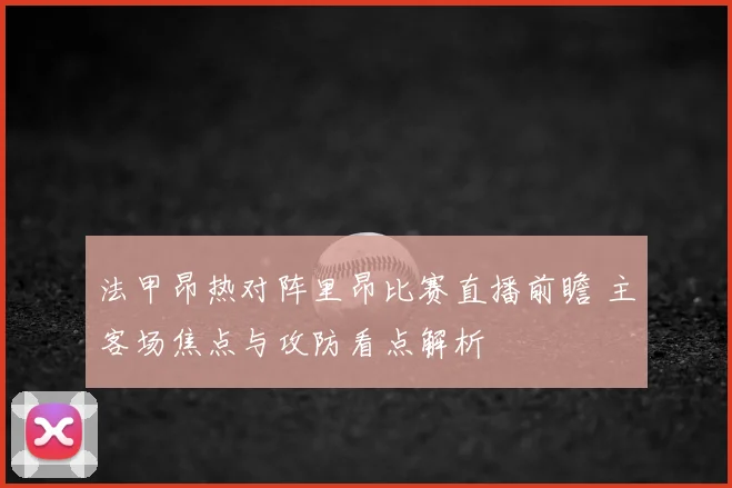 法甲昂热对阵里昂比赛直播前瞻 主客场焦点与攻防看点解析