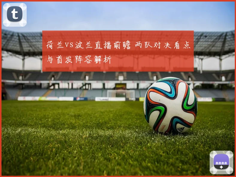 荷兰vs波兰直播前瞻 两队对决看点与首发阵容解析