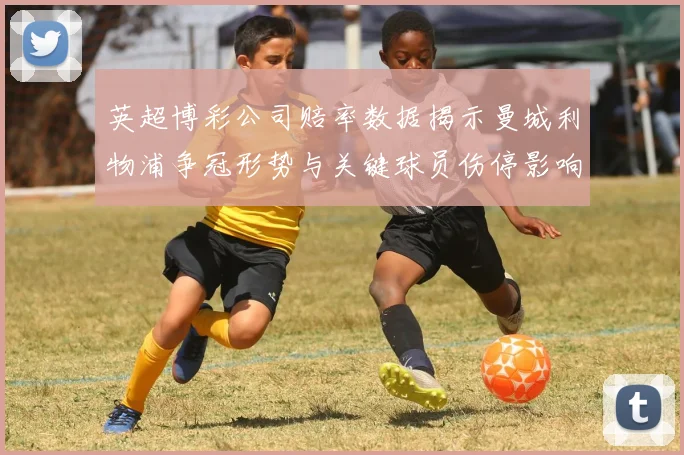 英超博彩公司赔率数据揭示曼城利物浦争冠形势与关键球员伤停影响