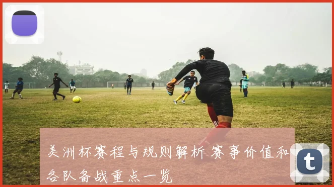 美洲杯赛程与规则解析 赛事价值和各队备战重点一览