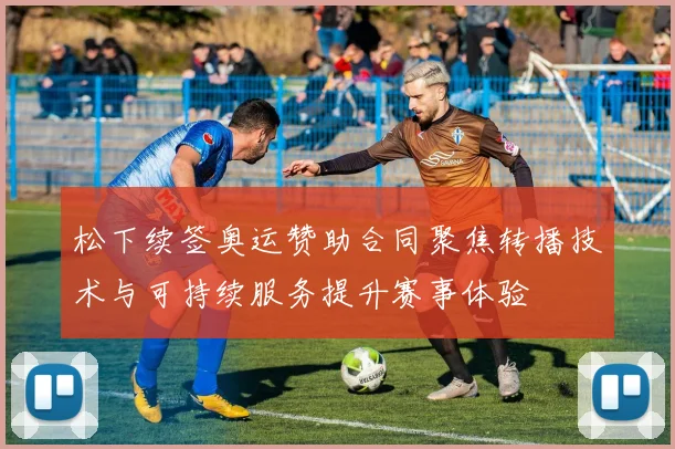 松下续签奥运赞助合同聚焦转播技术与可持续服务提升赛事体验