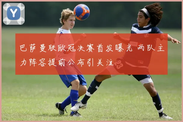 巴萨曼联欧冠决赛首发曝光 两队主力阵容提前公布引关注