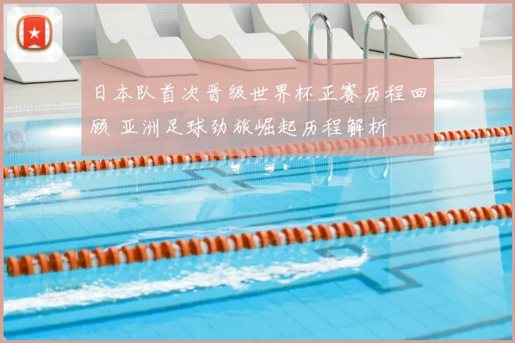 日本队首次晋级世界杯正赛历程回顾 亚洲足球劲旅崛起历程解析