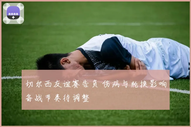 切尔西友谊赛告负 伤病与轮换影响备战节奏待调整