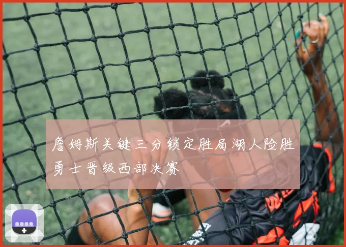 詹姆斯关键三分锁定胜局湖人险胜勇士晋级西部决赛