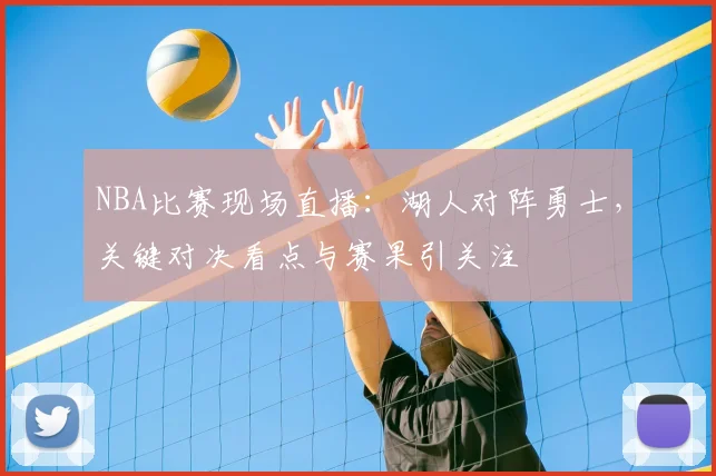 NBA比赛现场直播:湖人对阵勇士,关键对决看点与赛果引关注