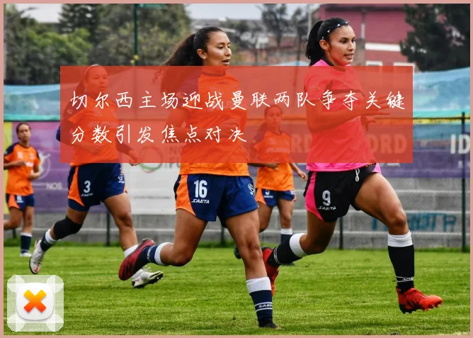 切尔西主场迎战曼联两队争夺关键分数引发焦点对决