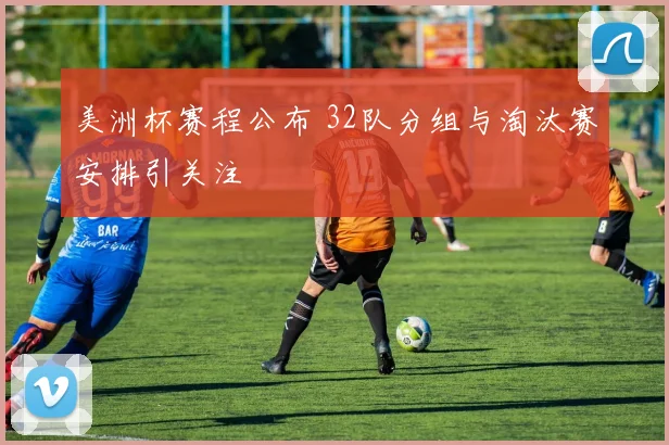 美洲杯赛程公布 32队分组与淘汰赛安排引关注