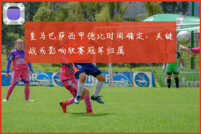 皇马巴萨西甲德比时间确定,关键战或影响联赛冠军归属