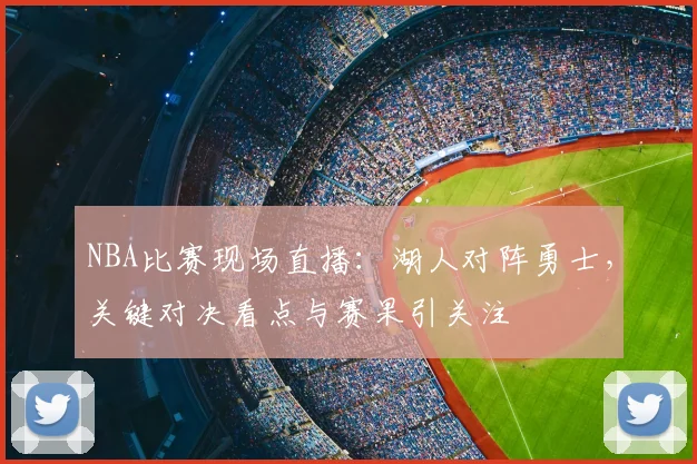 NBA比赛现场直播：湖人对阵勇士，关键对决看点与赛果引关注