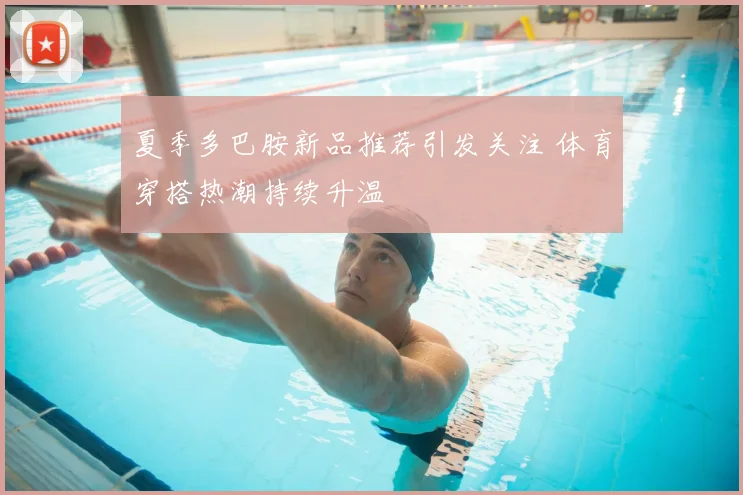 夏季多巴胺新品推荐引发关注 体育穿搭热潮持续升温