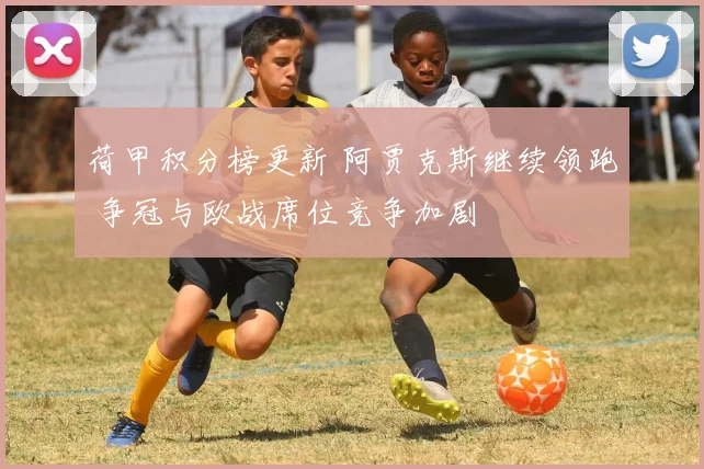 荷甲积分榜更新 阿贾克斯继续领跑 争冠与欧战席位竞争加剧