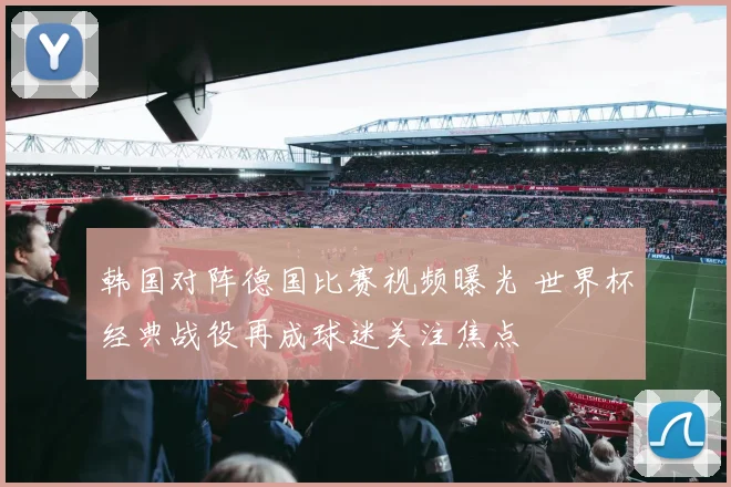 韩国对阵德国比赛视频曝光 世界杯经典战役再成球迷关注焦点