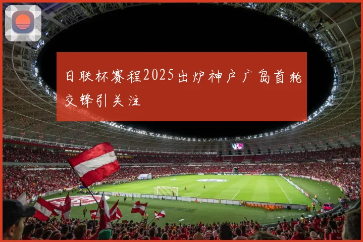 日联杯赛程2025出炉神户广岛首轮交锋引关注