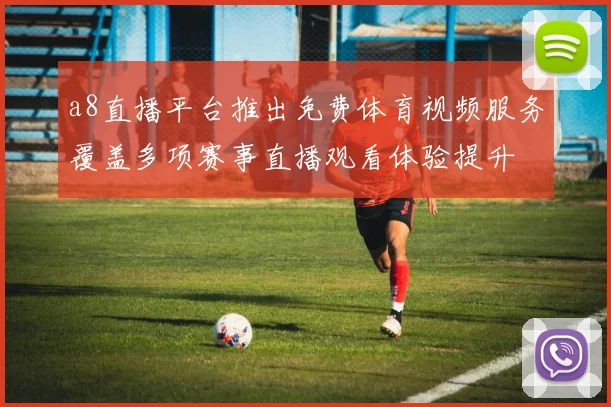 a8直播平台推出免费体育视频服务覆盖多项赛事直播观看体验提升