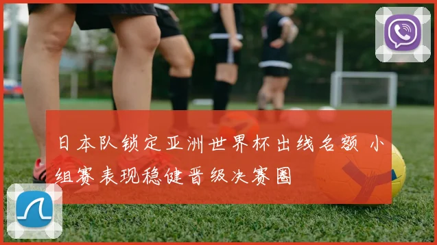 日本队锁定亚洲世界杯出线名额 小组赛表现稳健晋级决赛圈
