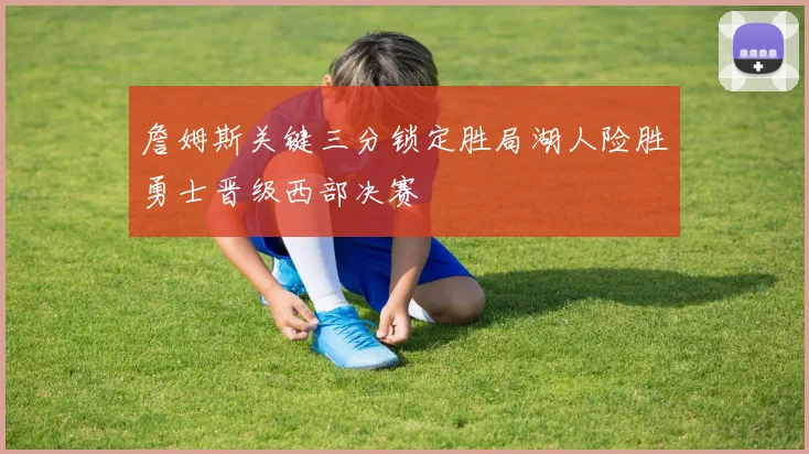 詹姆斯关键三分锁定胜局湖人险胜勇士晋级西部决赛