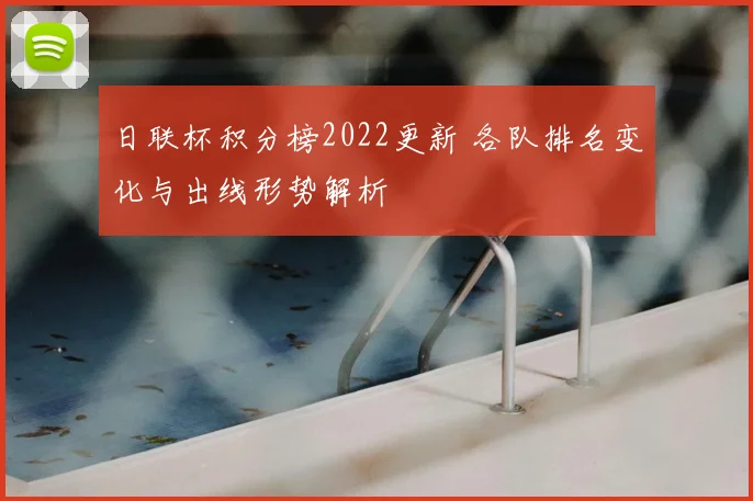 日联杯积分榜2022更新 各队排名变化与出线形势解析
