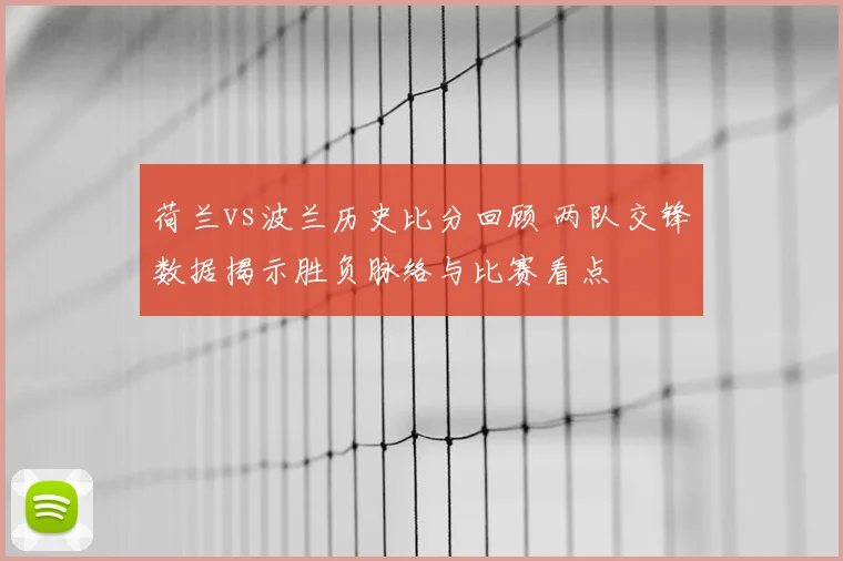 荷兰vs波兰历史比分回顾 两队交锋数据揭示胜负脉络与比赛看点