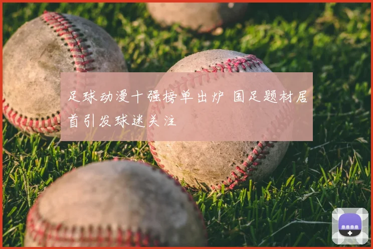 足球动漫十强榜单出炉 国足题材居首引发球迷关注
