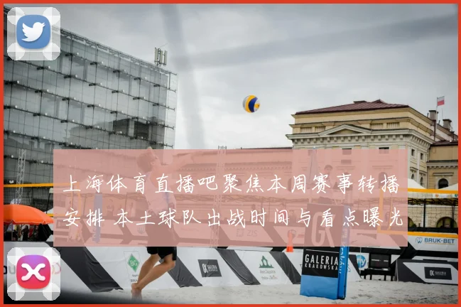上海体育直播吧聚焦本周赛事转播安排 本土球队出战时间与看点曝光