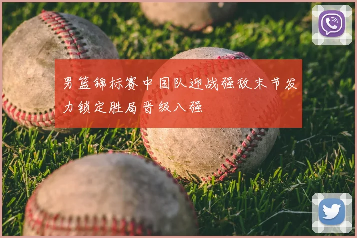 男篮锦标赛中国队迎战强敌末节发力锁定胜局晋级八强