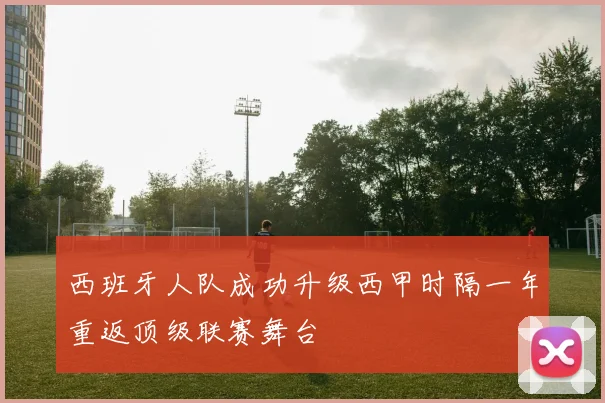 西班牙人队成功升级西甲时隔一年重返顶级联赛舞台