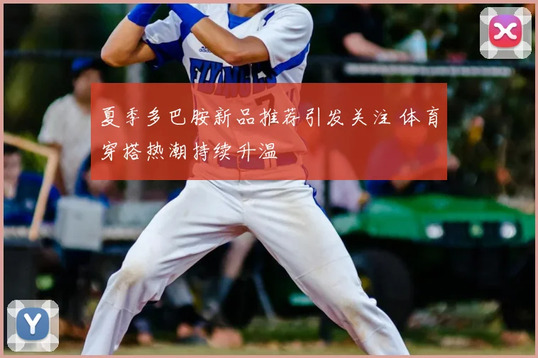 夏季多巴胺新品推荐引发关注 体育穿搭热潮持续升温