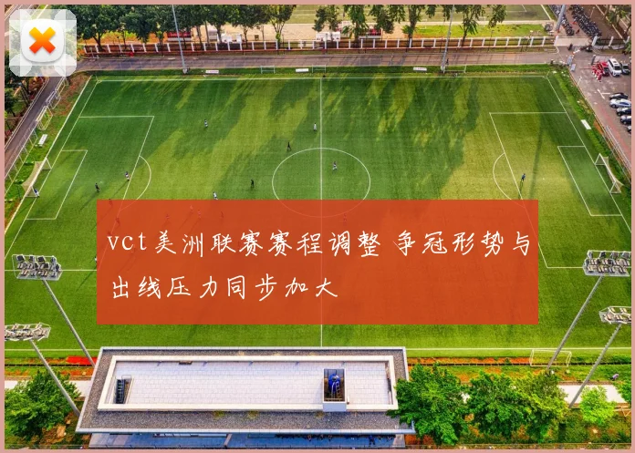vct美洲联赛赛程调整 争冠形势与出线压力同步加大