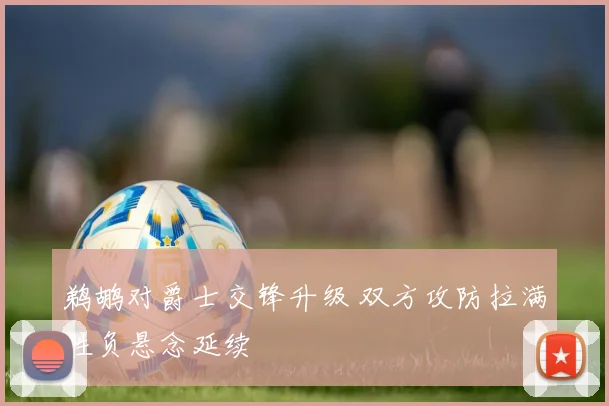 鹈鹕对爵士交锋升级 双方攻防拉满胜负悬念延续