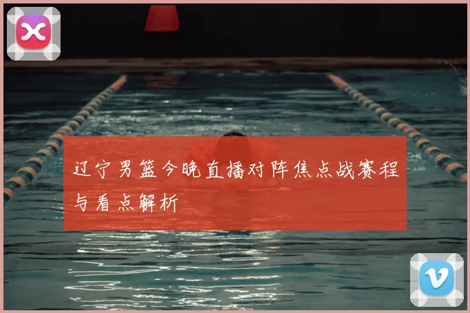 辽宁男篮今晚直播对阵焦点战赛程与看点解析