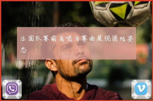 法国队赛前高唱马赛曲展现团结姿态