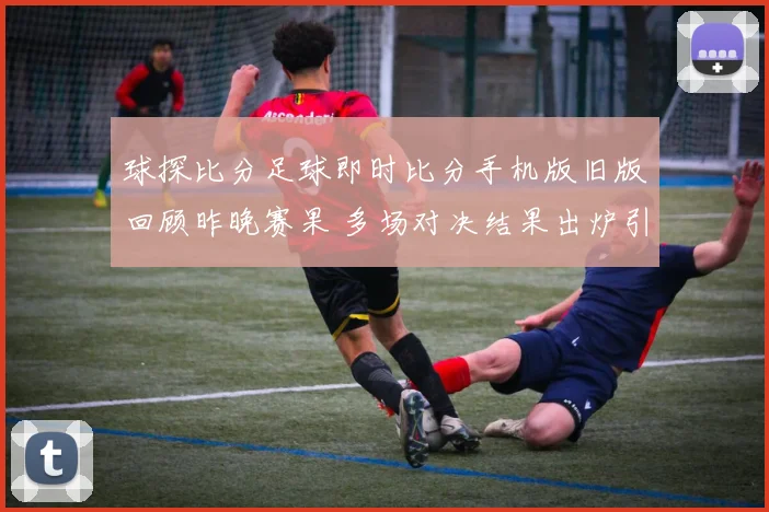 球探比分足球即时比分手机版旧版回顾昨晚赛果 多场对决结果出炉引关注