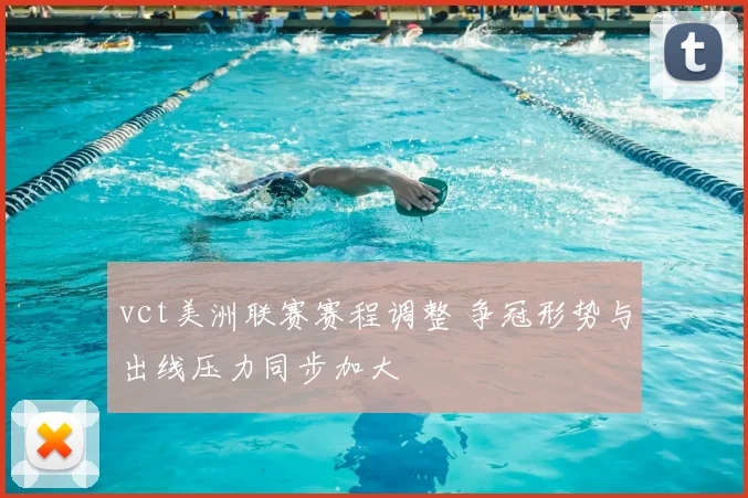 vct美洲联赛赛程调整 争冠形势与出线压力同步加大