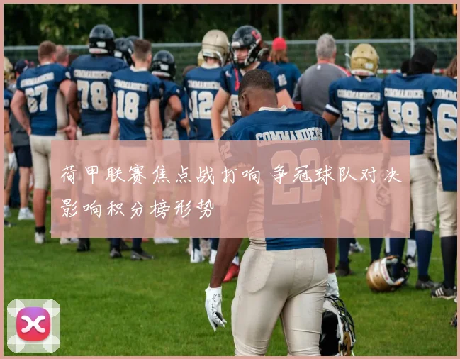 荷甲联赛焦点战打响 争冠球队对决影响积分榜形势