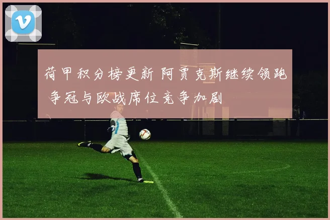 荷甲积分榜更新 阿贾克斯继续领跑 争冠与欧战席位竞争加剧