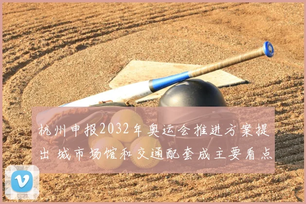 杭州申报2032年奥运会推进方案提出 城市场馆和交通配套成主要看点