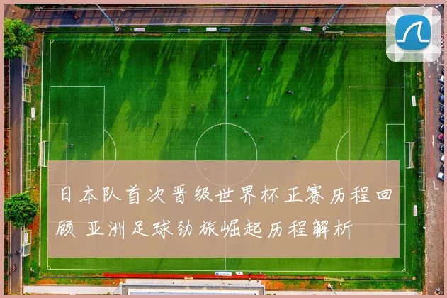 日本队首次晋级世界杯正赛历程回顾 亚洲足球劲旅崛起历程解析